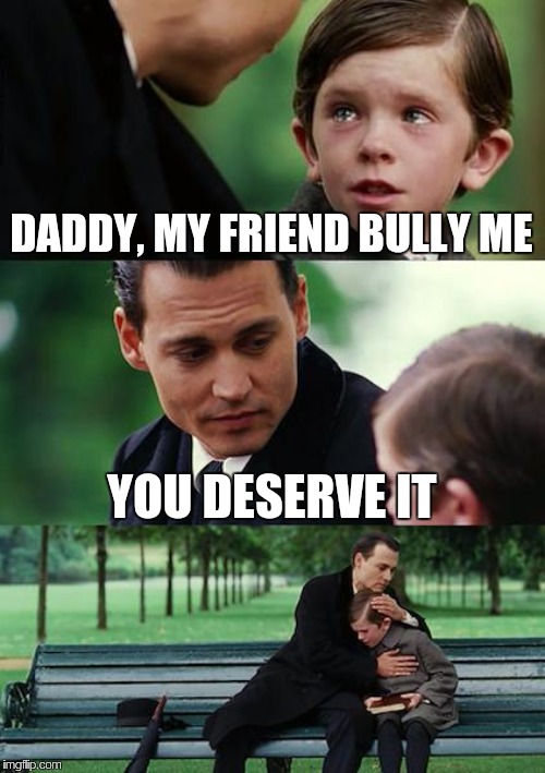 Finding Neverland Meme | DADDY, MY FRIEND BULLY ME; YOU DESERVE IT | image tagged in memes,finding neverland | made w/ Imgflip meme maker