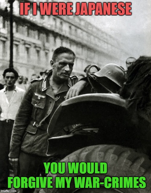IF I WERE JAPANESE; YOU WOULD FORGIVE MY WAR-CRIMES | image tagged in politics | made w/ Imgflip meme maker