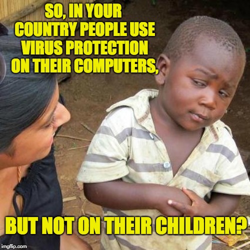 Third World Skeptical Kid Meme | SO, IN YOUR COUNTRY PEOPLE USE VIRUS PROTECTION ON THEIR COMPUTERS, BUT NOT ON THEIR CHILDREN? | image tagged in memes,third world skeptical kid | made w/ Imgflip meme maker