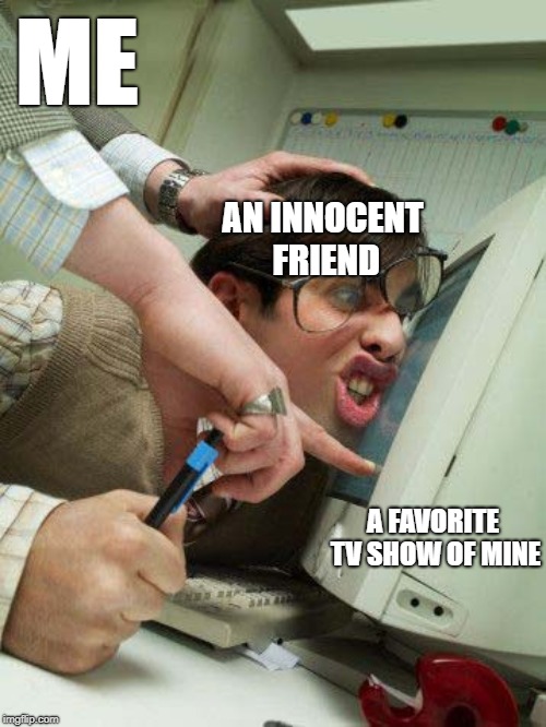 Trust me, the show is good | ME; AN INNOCENT FRIEND; A FAVORITE TV SHOW OF MINE | image tagged in head pressed on monitor,netflix,tv show,friend | made w/ Imgflip meme maker