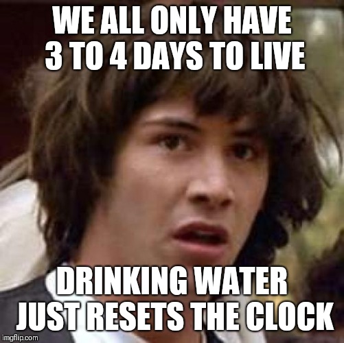Conspiracy Keanu Meme | WE ALL ONLY HAVE 3 TO 4 DAYS TO LIVE; DRINKING WATER JUST RESETS THE CLOCK | image tagged in memes,conspiracy keanu | made w/ Imgflip meme maker