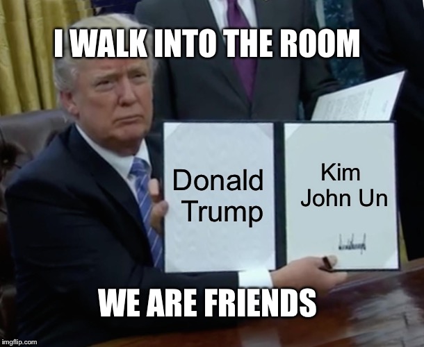 Trump Bill Signing | I WALK INTO THE ROOM; Donald Trump; Kim John Un; WE ARE FRIENDS | image tagged in memes,trump bill signing | made w/ Imgflip meme maker