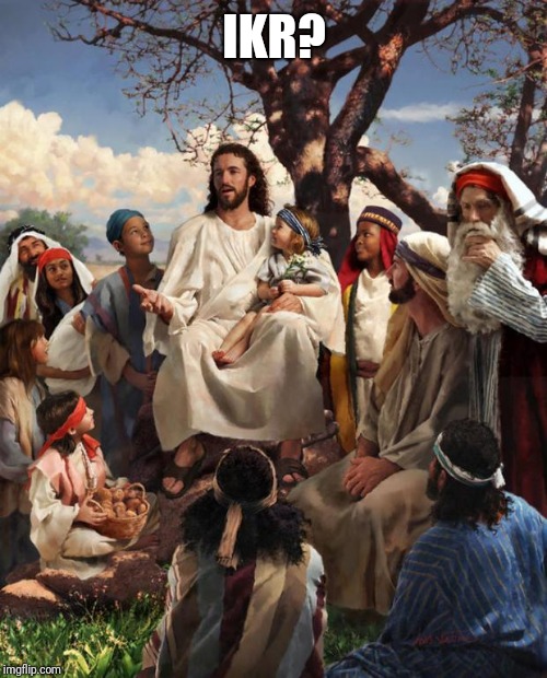 Story Time Jesus | IKR? | image tagged in story time jesus | made w/ Imgflip meme maker