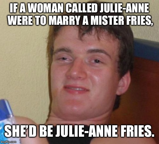 10 Guy Meme | IF A WOMAN CALLED JULIE-ANNE WERE TO MARRY A MISTER FRIES, SHE’D BE JULIE-ANNE FRIES. | image tagged in memes,10 guy | made w/ Imgflip meme maker