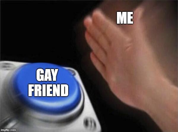 Blank Nut Button | ME; GAY FRIEND | image tagged in memes,blank nut button | made w/ Imgflip meme maker