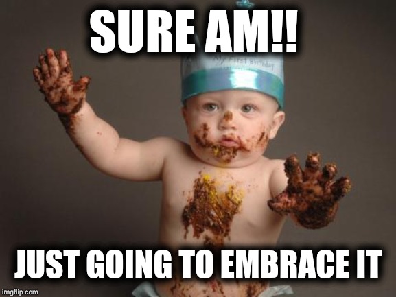 Chocolate baby king | SURE AM!! JUST GOING TO EMBRACE IT | image tagged in chocolate baby king | made w/ Imgflip meme maker
