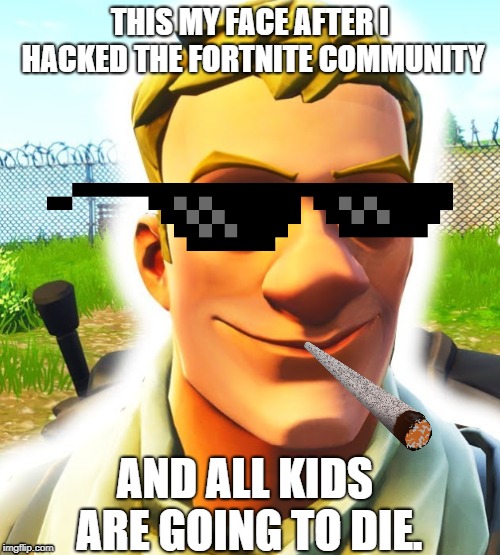 Me | THIS MY FACE AFTER I HACKED THE FORTNITE COMMUNITY; AND ALL KIDS ARE GOING TO DIE. | image tagged in fortnite memes | made w/ Imgflip meme maker