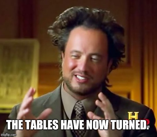 Ancient Aliens Meme | THE TABLES HAVE NOW TURNED. | image tagged in memes,ancient aliens | made w/ Imgflip meme maker