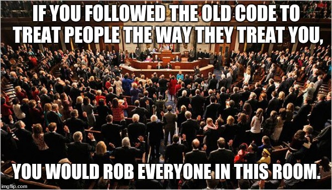 Knights of the old code | IF YOU FOLLOWED THE OLD CODE TO TREAT PEOPLE THE WAY THEY TREAT YOU, YOU WOULD ROB EVERYONE IN THIS ROOM. | image tagged in congress,congress sucks,never vote incumbent,vote them out | made w/ Imgflip meme maker