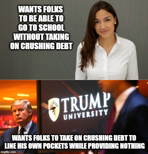 Who you think really has our backs? | WANTS FOLKS TO BE ABLE TO GO TO SCHOOL WITHOUT TAKING ON CRUSHING DEBT; WANTS FOLKS TO TAKE ON CRUSHING DEBT TO LINE HIS OWN POCKETS WHILE PROVIDING NOTHING | image tagged in memes,politics,alexandria ocasio-cortez,maga,impeach trump | made w/ Imgflip meme maker