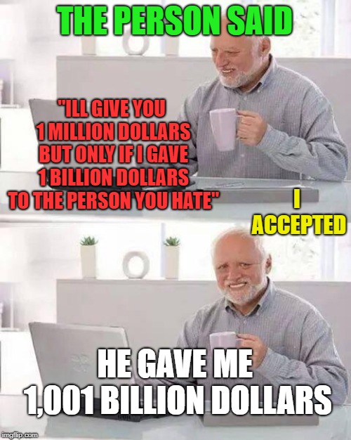 Hide the Pain Harold Meme |  THE PERSON SAID; "ILL GIVE YOU 1 MILLION DOLLARS BUT ONLY IF I GAVE 1 BILLION DOLLARS TO THE PERSON YOU HATE"; I ACCEPTED; HE GAVE ME 1,001 BILLION DOLLARS | image tagged in memes,hide the pain harold | made w/ Imgflip meme maker