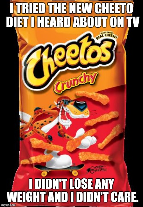 Do not believe everything you hear.  | I TRIED THE NEW CHEETO DIET I HEARD ABOUT ON TV; I DIDN'T LOSE ANY WEIGHT AND I DIDN'T CARE. | image tagged in cheetos,keto diet,eat what you want,gain weight | made w/ Imgflip meme maker