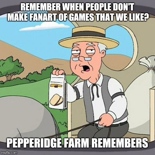 Pepperidge Farm Remembers Meme | REMEMBER WHEN PEOPLE DON'T MAKE FANART OF GAMES THAT WE LIKE? PEPPERIDGE FARM REMEMBERS | image tagged in memes,pepperidge farm remembers | made w/ Imgflip meme maker