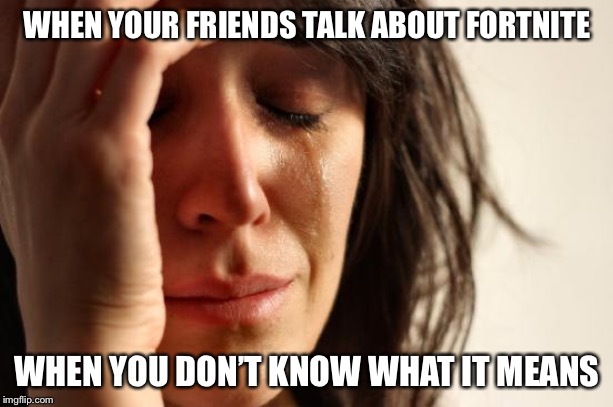 First World Problems Meme | WHEN YOUR FRIENDS TALK ABOUT FORTNITE; WHEN YOU DON’T KNOW WHAT IT MEANS | image tagged in memes,first world problems | made w/ Imgflip meme maker