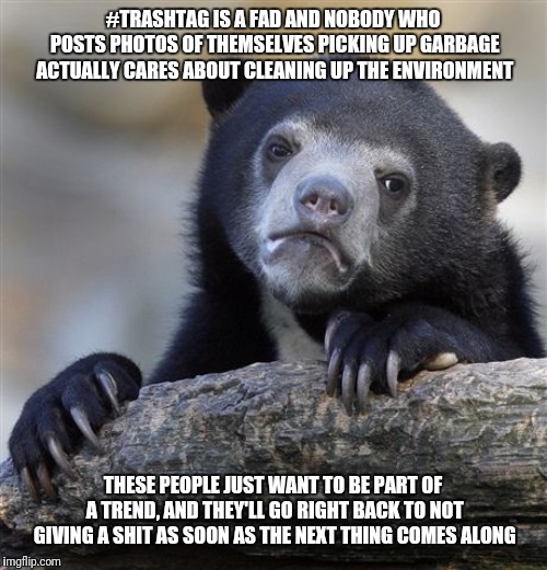 Confession Bear Meme | #TRASHTAG IS A FAD AND NOBODY WHO POSTS PHOTOS OF THEMSELVES PICKING UP GARBAGE ACTUALLY CARES ABOUT CLEANING UP THE ENVIRONMENT; THESE PEOPLE JUST WANT TO BE PART OF A TREND, AND THEY'LL GO RIGHT BACK TO NOT GIVING A SHIT AS SOON AS THE NEXT THING COMES ALONG | image tagged in memes,confession bear | made w/ Imgflip meme maker