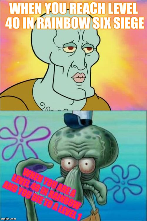 Squidward Meme | WHEN YOU REACH LEVEL 40 IN RAINBOW SIX SIEGE; WHEN YOU ARE A LEVEL 40 IN RAINBOW AND YOU DIE TO A LEVEL 1 | image tagged in memes,squidward | made w/ Imgflip meme maker