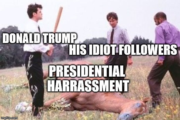 Office Space Dead Horse Beating | DONALD TRUMP; HIS IDIOT FOLLOWERS; PRESIDENTIAL HARRASSMENT | image tagged in office space dead horse beating | made w/ Imgflip meme maker