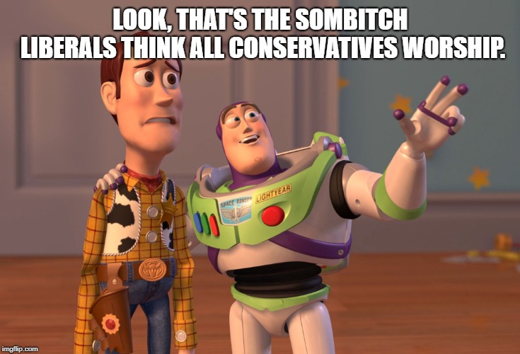 X, X Everywhere Meme | LOOK, THAT'S THE SOMB**CH LIBERALS THINK ALL CONSERVATIVES WORSHIP. | image tagged in memes,x x everywhere | made w/ Imgflip meme maker
