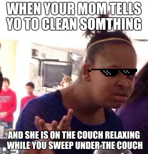 Black Girl Wat Meme | WHEN YOUR MOM TELLS YO TO CLEAN SOMTHING; AND SHE IS ON THE COUCH RELAXING WHILE YOU SWEEP UNDER THE COUCH | image tagged in memes,black girl wat | made w/ Imgflip meme maker