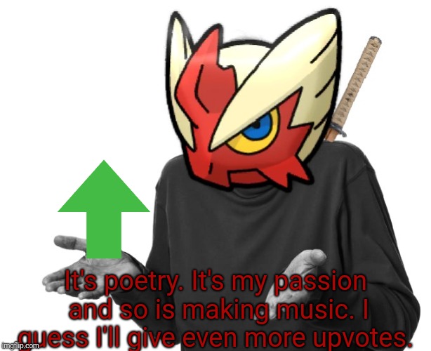 I guess I'll (Blaze the Blaziken) | It's poetry. It's my passion and so is making music. I guess I'll give even more upvotes. | image tagged in i guess i'll blaze the blaziken | made w/ Imgflip meme maker