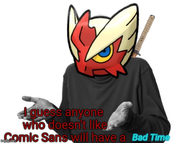 I guess I'll (Blaze the Blaziken) | Bad Time I guess anyone who doesn't like Comic Sans will have a | image tagged in i guess i'll blaze the blaziken | made w/ Imgflip meme maker