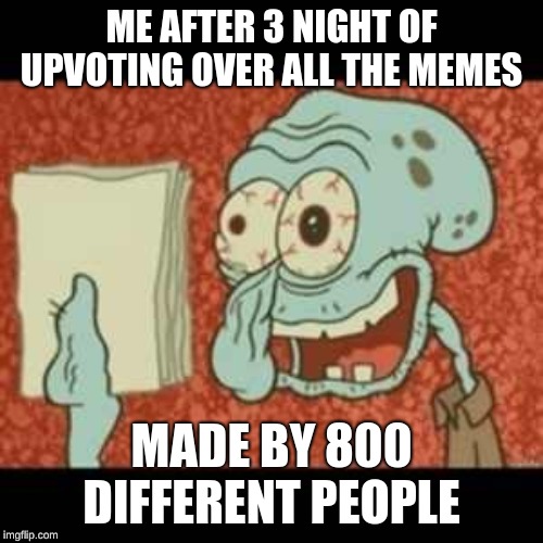Stressed out Squidward | ME AFTER 3 NIGHT OF UPVOTING OVER ALL THE MEMES; MADE BY 800 DIFFERENT PEOPLE | image tagged in stressed out squidward | made w/ Imgflip meme maker