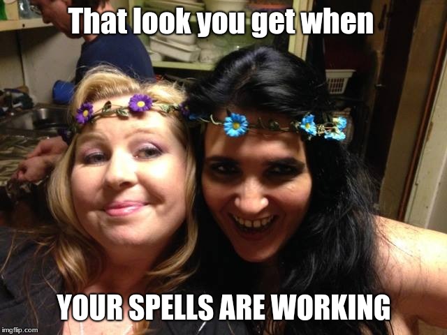 That look you get when; YOUR SPELLS ARE WORKING | image tagged in pagan,witches,spell | made w/ Imgflip meme maker