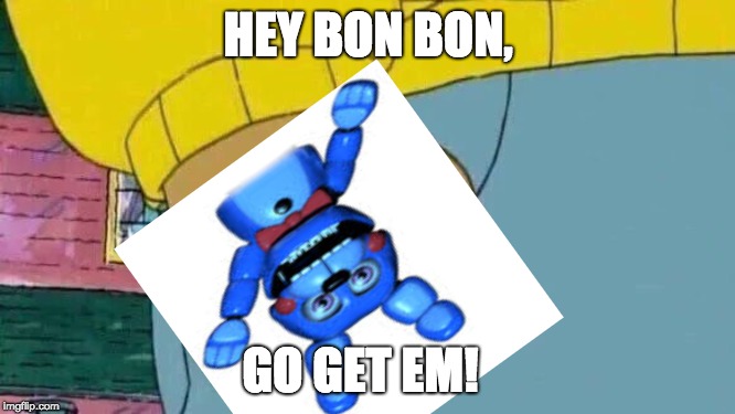 HEY BON BON, GO GET EM! | image tagged in yeeee | made w/ Imgflip meme maker