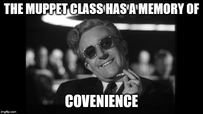 dr strangelove | THE MUPPET CLASS HAS A MEMORY OF COVENIENCE | image tagged in dr strangelove | made w/ Imgflip meme maker