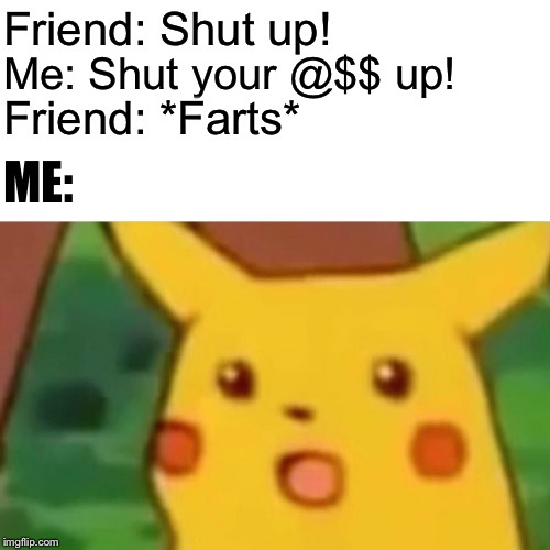 Surprised Pikachu Meme | Friend: Shut up! Me: Shut your @$$ up! Friend: *Farts*; ME: | image tagged in memes,surprised pikachu | made w/ Imgflip meme maker