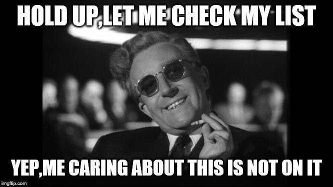 dr strangelove | HOLD UP,LET ME CHECK MY LIST YEP,ME CARING ABOUT THIS IS NOT ON IT | image tagged in dr strangelove | made w/ Imgflip meme maker