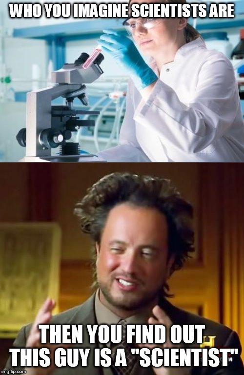 WHO YOU IMAGINE SCIENTISTS ARE; THEN YOU FIND OUT THIS GUY IS A "SCIENTIST" | image tagged in memes,ancient aliens,scientist researcher | made w/ Imgflip meme maker