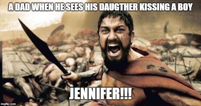 Sparta Leonidas | A DAD WHEN HE SEES HIS DAUGTHER KISSING A BOY; JENNIFER!!! | image tagged in memes,sparta leonidas | made w/ Imgflip meme maker