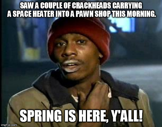Spring is finally here! | SAW A COUPLE OF CRACKHEADS CARRYING A SPACE HEATER INTO A PAWN SHOP THIS MORNING. SPRING IS HERE, Y'ALL! | image tagged in yall got any more of | made w/ Imgflip meme maker