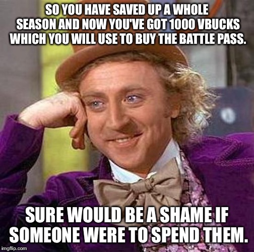 Creepy Condescending Wonka Meme | SO YOU HAVE SAVED UP A WHOLE SEASON AND NOW YOU'VE GOT 1000 VBUCKS WHICH YOU WILL USE TO BUY THE BATTLE PASS. SURE WOULD BE A SHAME IF SOMEONE WERE TO SPEND THEM. | image tagged in memes,creepy condescending wonka | made w/ Imgflip meme maker