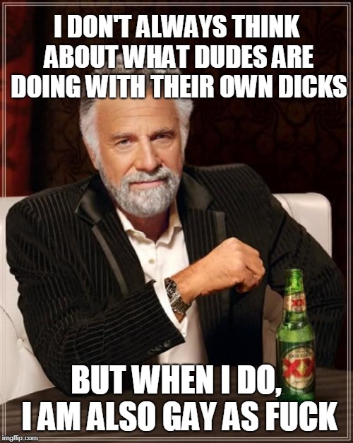 The Most Interesting Man In The World Meme | I DON'T ALWAYS THINK ABOUT WHAT DUDES ARE DOING WITH THEIR OWN DICKS BUT WHEN I DO, I AM ALSO GAY AS F**K | image tagged in memes,the most interesting man in the world | made w/ Imgflip meme maker