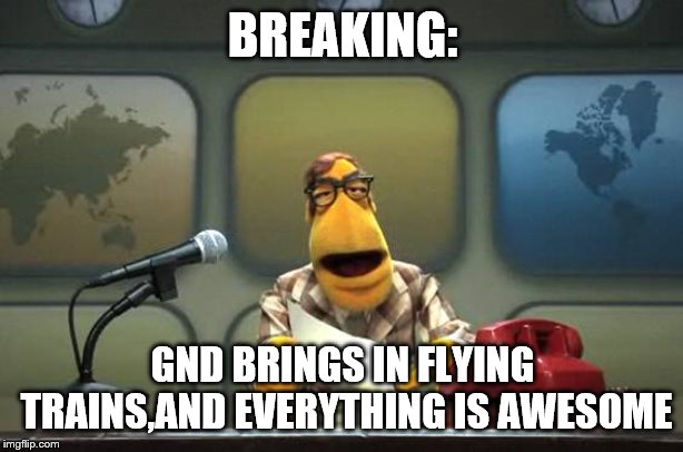 Muppet News Flash | BREAKING: GND BRINGS IN FLYING TRAINS,AND EVERYTHING IS AWESOME | image tagged in muppet news flash | made w/ Imgflip meme maker