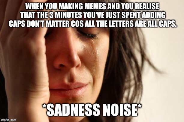 First World Problems | WHEN YOU MAKING MEMES AND YOU REALISE THAT THE 3 MINUTES YOU'VE JUST SPENT ADDING CAPS DON'T MATTER COS ALL THE LETTERS ARE ALL CAPS. *SADNESS NOISE* | image tagged in memes,first world problems | made w/ Imgflip meme maker