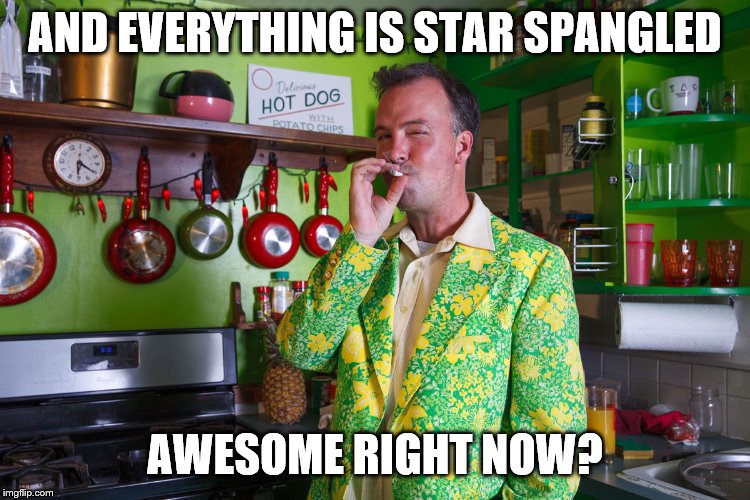 AND EVERYTHING IS STAR SPANGLED AWESOME RIGHT NOW? | made w/ Imgflip meme maker