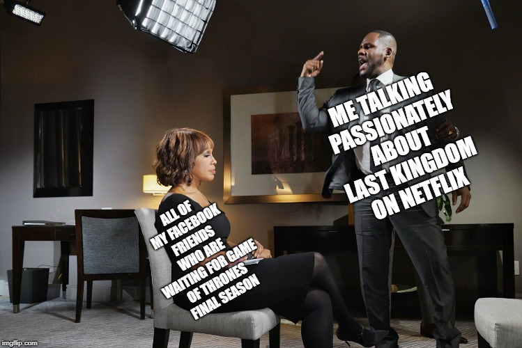 ME TALKING PASSIONATELY ABOUT LAST KINGDOM ON NETFLIX; ALL OF MY FACEBOOK FRIENDS WHO ARE WAITING FOR GAME OF THRONES FINAL SEASON | image tagged in game of thrones | made w/ Imgflip meme maker