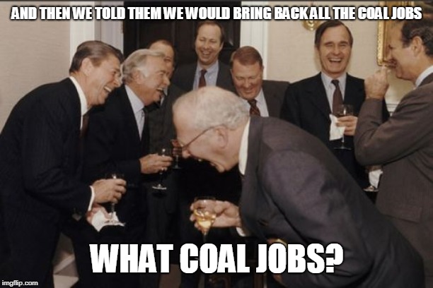 Laughing Men In Suits Meme | AND THEN WE TOLD THEM WE WOULD BRING BACK ALL THE COAL JOBS WHAT COAL JOBS? | image tagged in memes,laughing men in suits | made w/ Imgflip meme maker