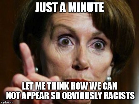 Nancy Pelosi No Spending Problem | JUST A MINUTE; LET ME THINK HOW WE CAN NOT APPEAR SO OBVIOUSLY RACISTS | image tagged in nancy pelosi no spending problem | made w/ Imgflip meme maker