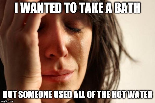 First World Problems Meme | I WANTED TO TAKE A BATH; BUT SOMEONE USED ALL OF THE HOT WATER | image tagged in memes,first world problems | made w/ Imgflip meme maker