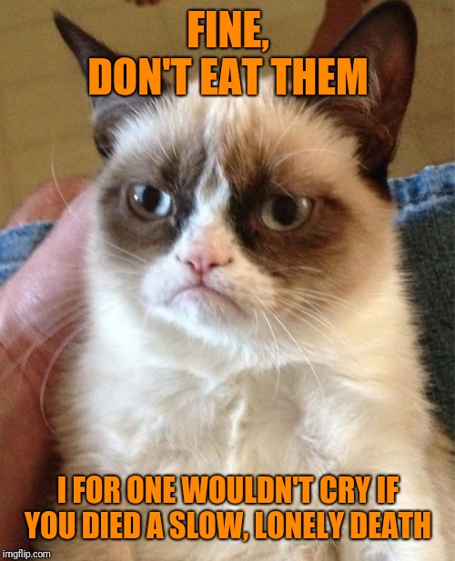 Grumpy Cat Meme | FINE, DON'T EAT THEM I FOR ONE WOULDN'T CRY IF YOU DIED A SLOW, LONELY DEATH | image tagged in memes,grumpy cat | made w/ Imgflip meme maker