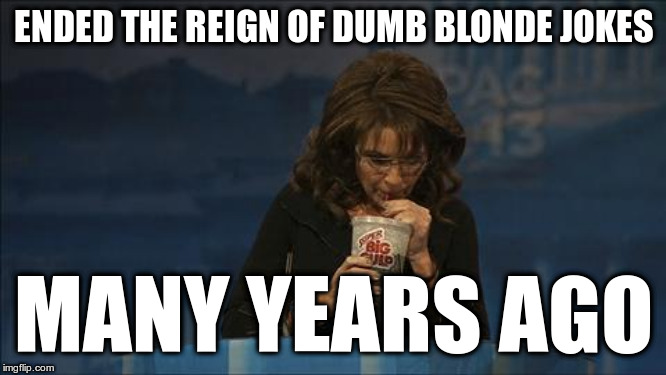 ENDED THE REIGN OF DUMB BLONDE JOKES; MANY YEARS AGO | image tagged in sarah palin big gulp | made w/ Imgflip meme maker