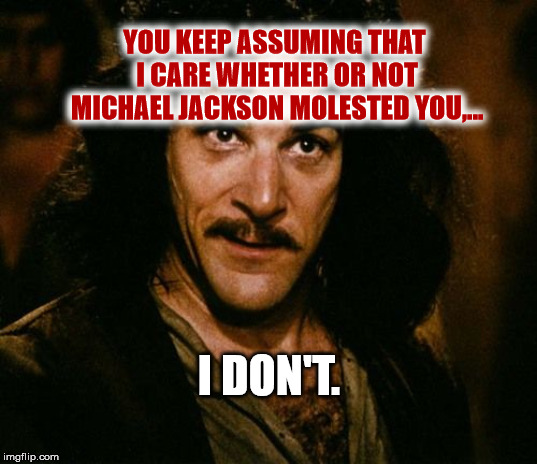 Accusing Neverland | YOU KEEP ASSUMING THAT I CARE WHETHER OR NOT MICHAEL JACKSON MOLESTED YOU,... I DON'T. | image tagged in you keep using that word,memes,funny,leaving neverland,bad luck brian | made w/ Imgflip meme maker