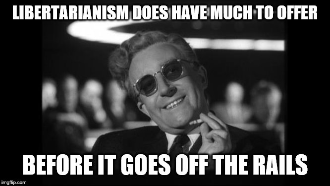 dr strangelove | LIBERTARIANISM DOES HAVE MUCH TO OFFER BEFORE IT GOES OFF THE RAILS | image tagged in dr strangelove | made w/ Imgflip meme maker