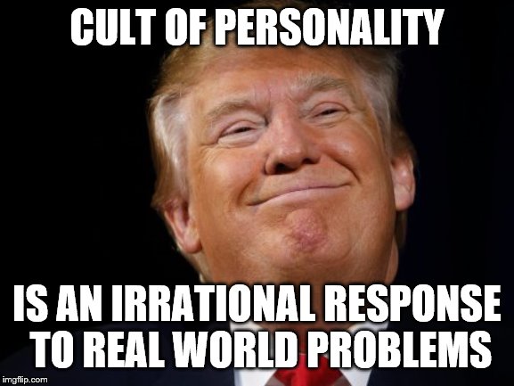 Smug Trump | CULT OF PERSONALITY IS AN IRRATIONAL RESPONSE TO REAL WORLD PROBLEMS | image tagged in smug trump | made w/ Imgflip meme maker