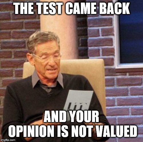 Maury Lie Detector Meme | THE TEST CAME BACK AND YOUR OPINION IS NOT VALUED | image tagged in memes,maury lie detector | made w/ Imgflip meme maker