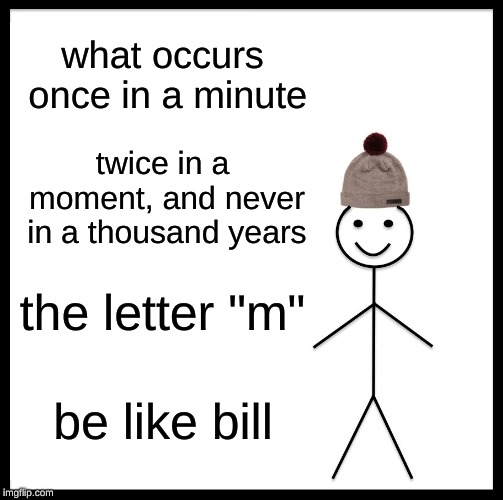 Be Like Bill | what occurs once in a minute; twice in a moment, and never in a thousand years; the letter "m"; be like bill | image tagged in memes,be like bill | made w/ Imgflip meme maker